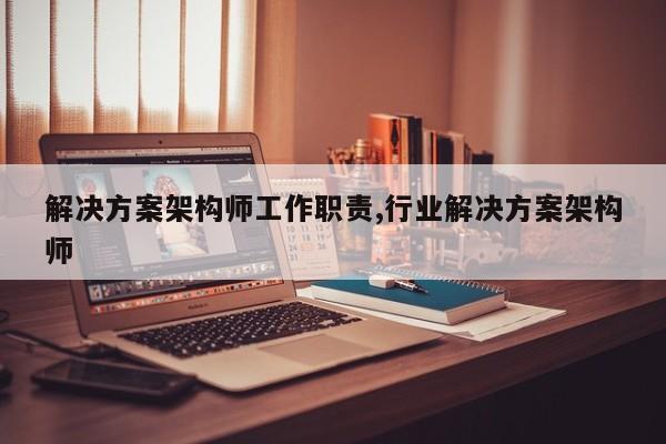 解决方案架构师工作职责,行业解决方案架构师