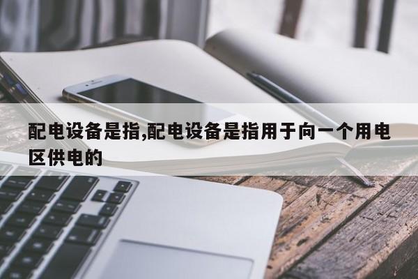 配电设备是指,配电设备是指用于向一个用电区供电的
