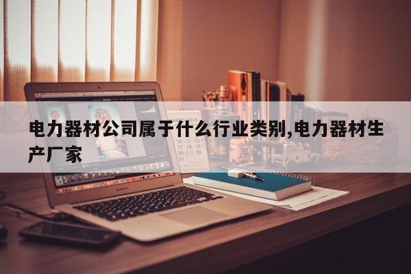 电力器材公司属于什么行业类别,电力器材生产厂家