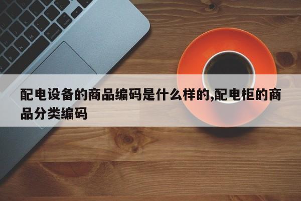 配电设备的商品编码是什么样的,配电柜的商品分类编码
