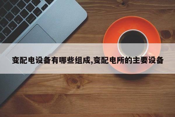 变配电设备有哪些组成,变配电所的主要设备