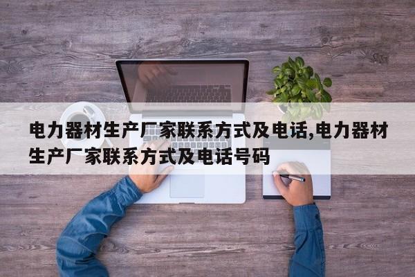 电力器材生产厂家联系方式及电话,电力器材生产厂家联系方式及电话号码
