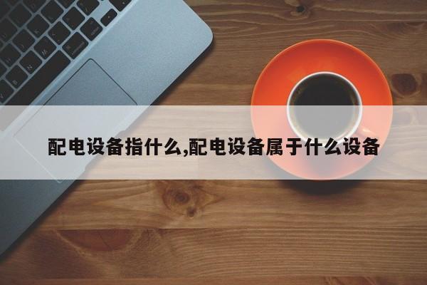 配电设备指什么,配电设备属于什么设备