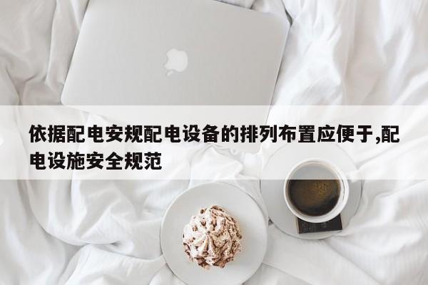 依据配电安规配电设备的排列布置应便于,配电设施安全规范