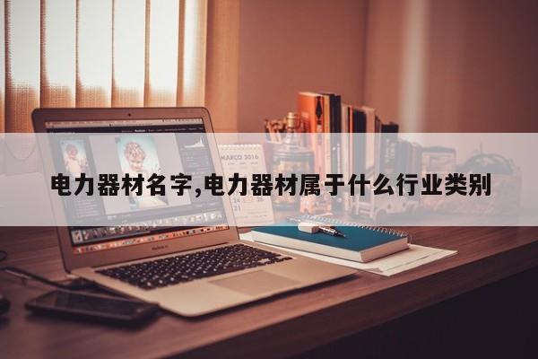 电力器材名字,电力器材属于什么行业类别