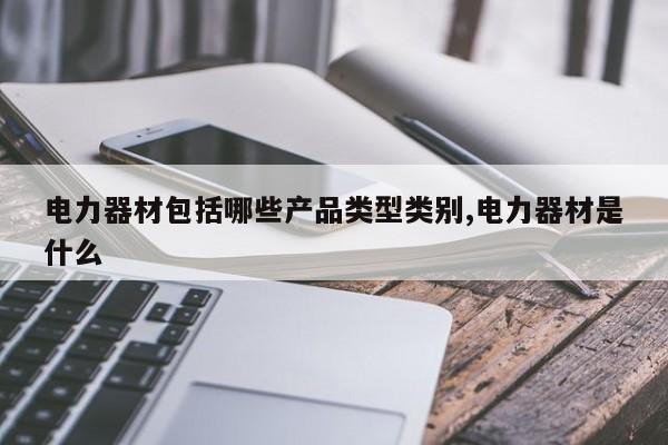 电力器材包括哪些产品类型类别,电力器材是什么