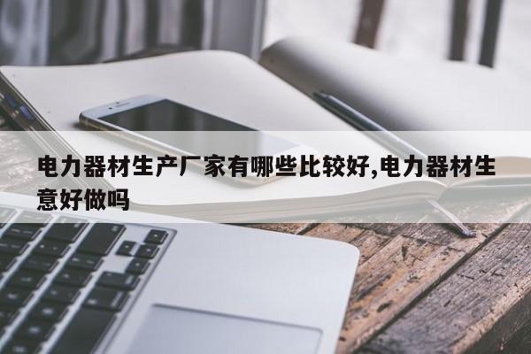 电力器材生产厂家有哪些比较好,电力器材生意好做吗
