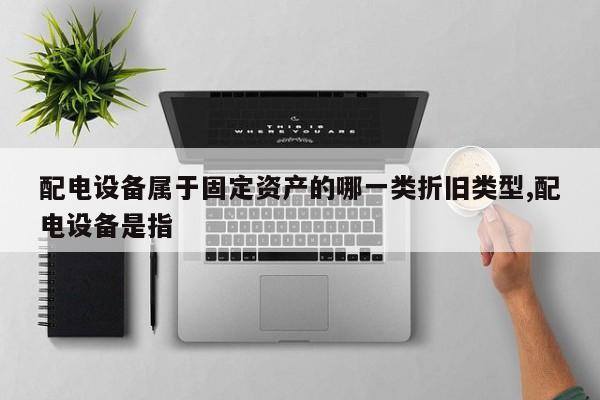 配电设备属于固定资产的哪一类折旧类型,配电设备是指