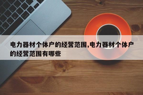 电力器材个体户的经营范围,电力器材个体户的经营范围有哪些