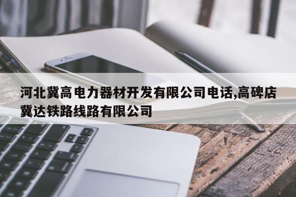河北冀高电力器材开发有限公司电话,高碑店冀达铁路线路有限公司