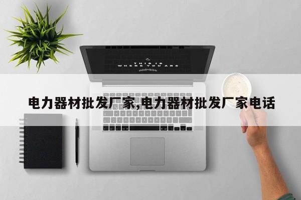 电力器材批发厂家,电力器材批发厂家电话